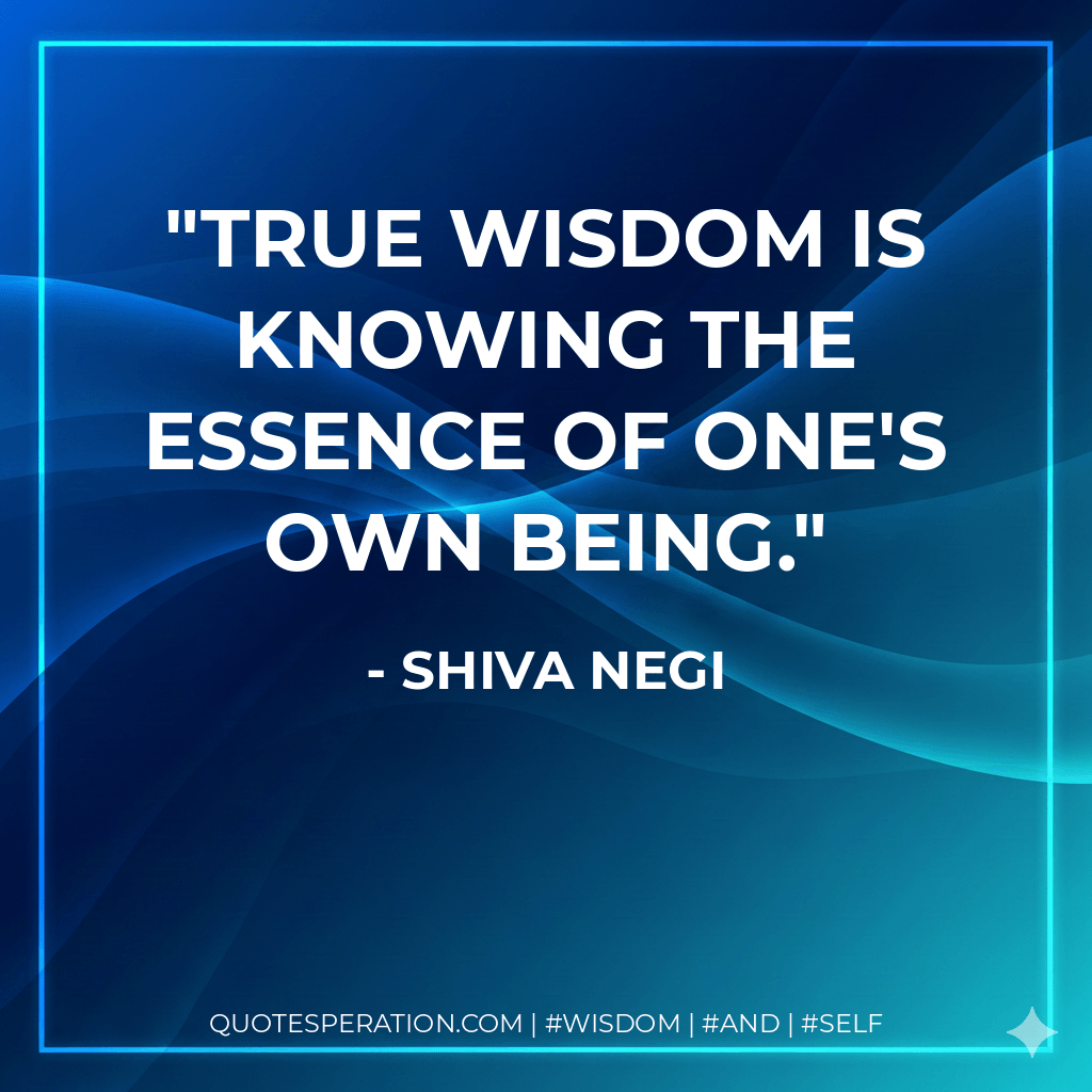True Wisdom Is Knowing The Essence Of One's Own Being. - Shiva Negi