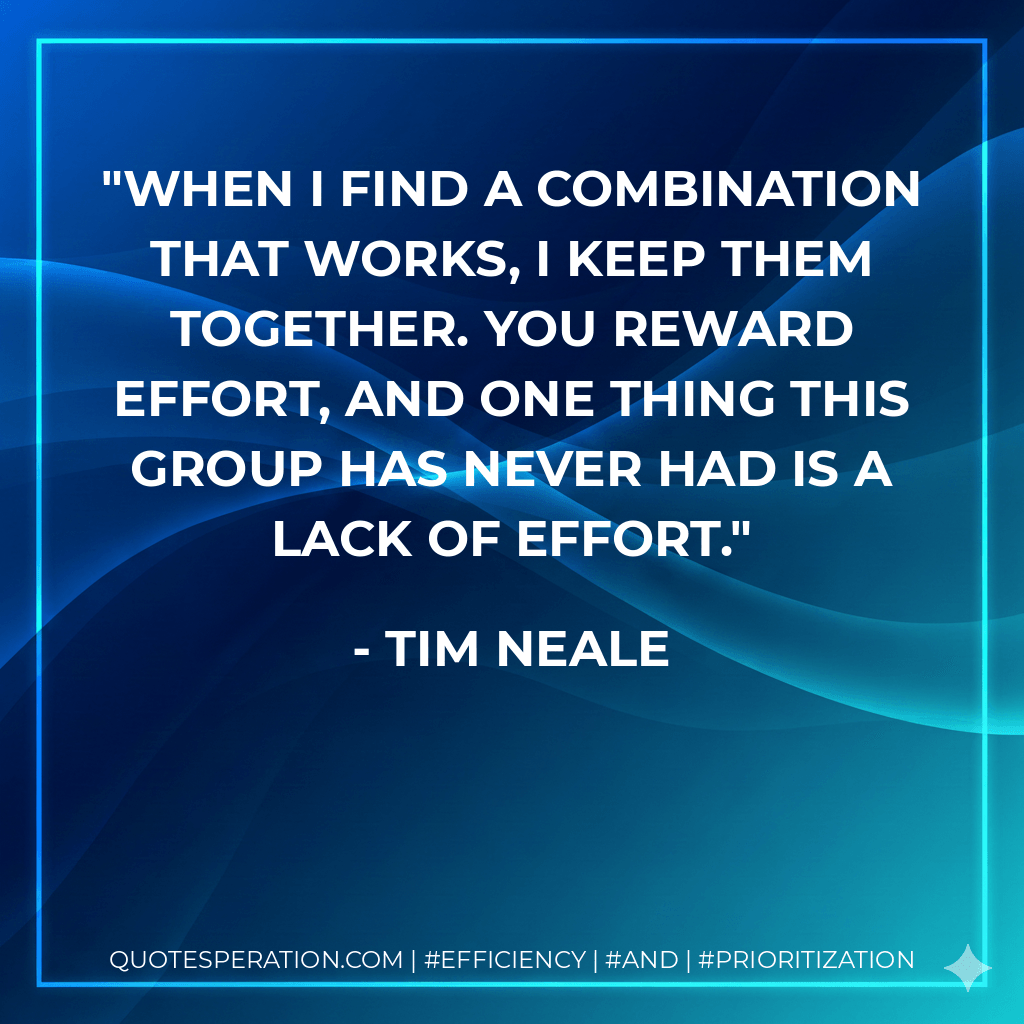 When I find a combination that works, I keep them together. You reward effort, and one thing this group has never had is a lack of effort. - Tim Neale