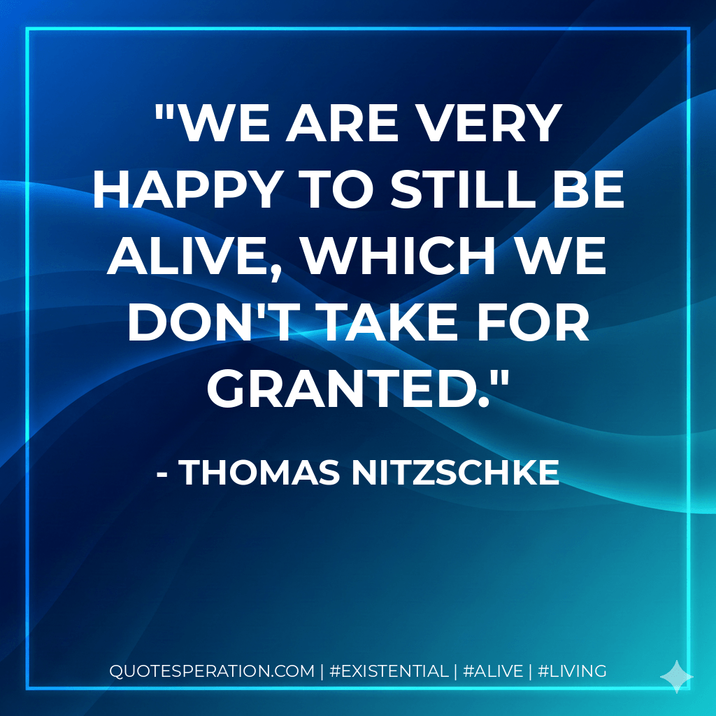 We are very happy to still be alive, which we don't take for granted. - Thomas Nitzschke