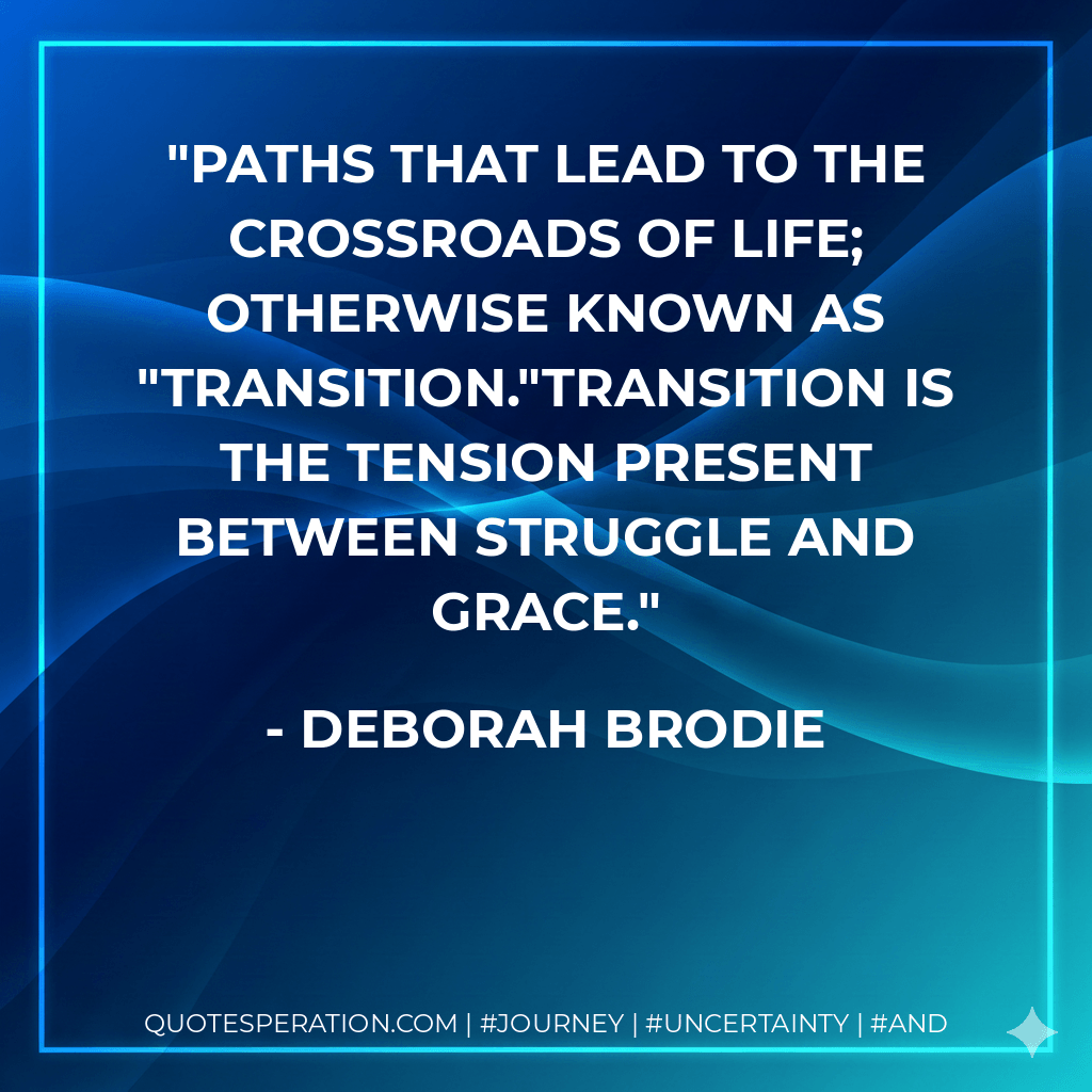 Paths that lead to the crossroads of life; otherwise known as "transition."Transition is the tension present between struggle and grace. - Deborah Brodie