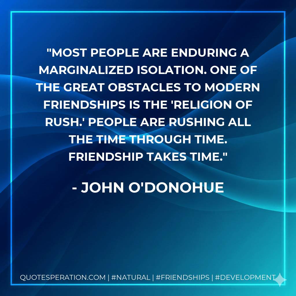 Most people are enduring a marginalized isolation. One of the great obstacles to modern friendships is the 'religion of rush.' People are rushing all the time through time. Friendship takes time.