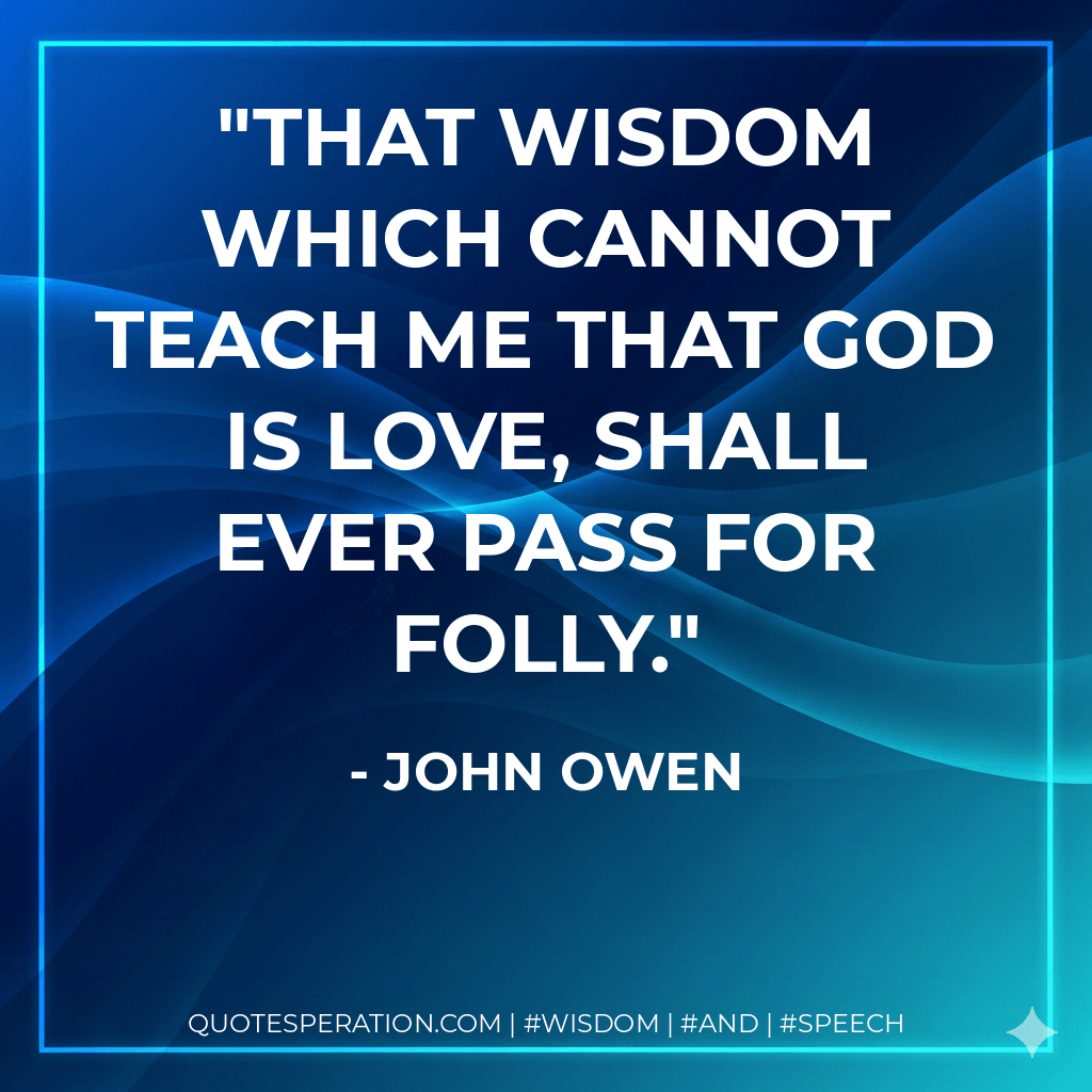 That wisdom which cannot teach me that God is love, shall ever pass for folly. - John Owen