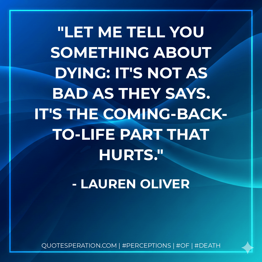 Let me tell you something about dying: it's not as bad as they says. it's the coming-back-to-life part that hurts. - Lauren Oliver