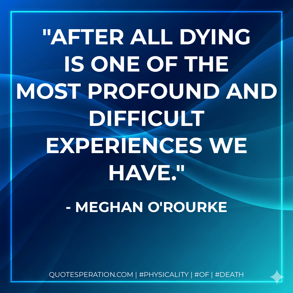 After all dying is one of the most profound and difficult experiences we have. - Meghan O'Rourke