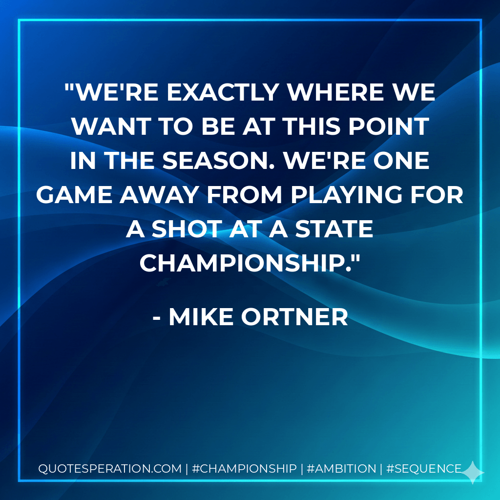 We're exactly where we want to be at this point in the season. We're one game away from playing for a shot at a state championship. - Mike Ortner