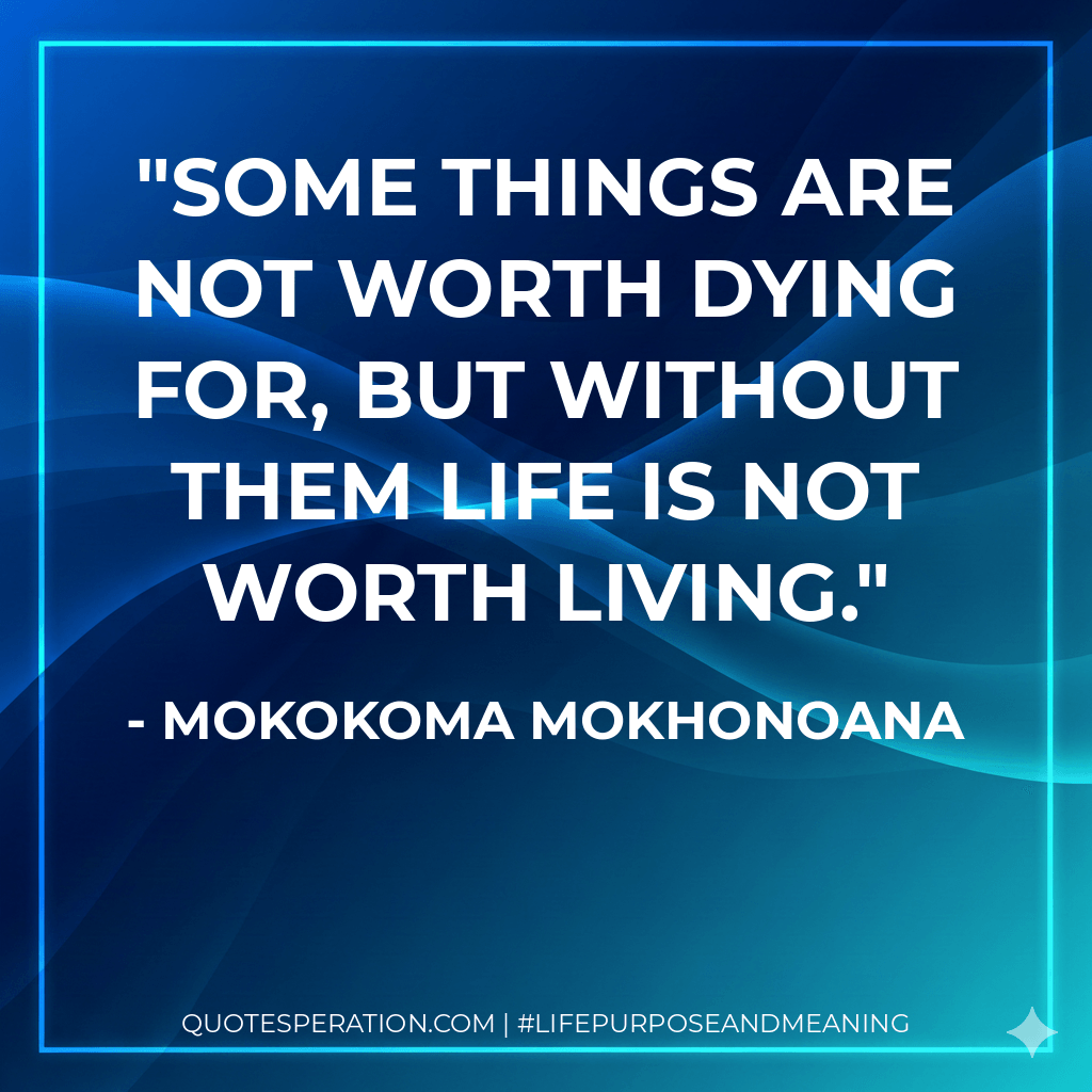 Some things are not worth dying for, but without them life is not worth living. - Mokokoma Mokhonoana