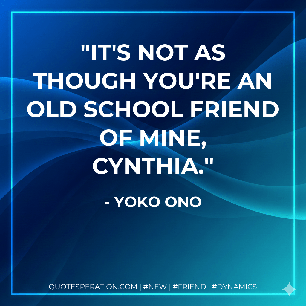 It's not as though you're an old school friend of mine, Cynthia. - Yoko Ono