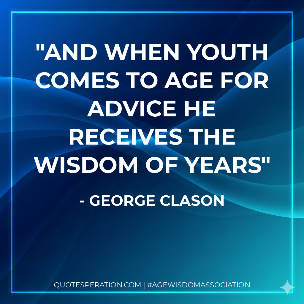 And when youth comes to age for advice he receives the wisdom of years - George Clason
