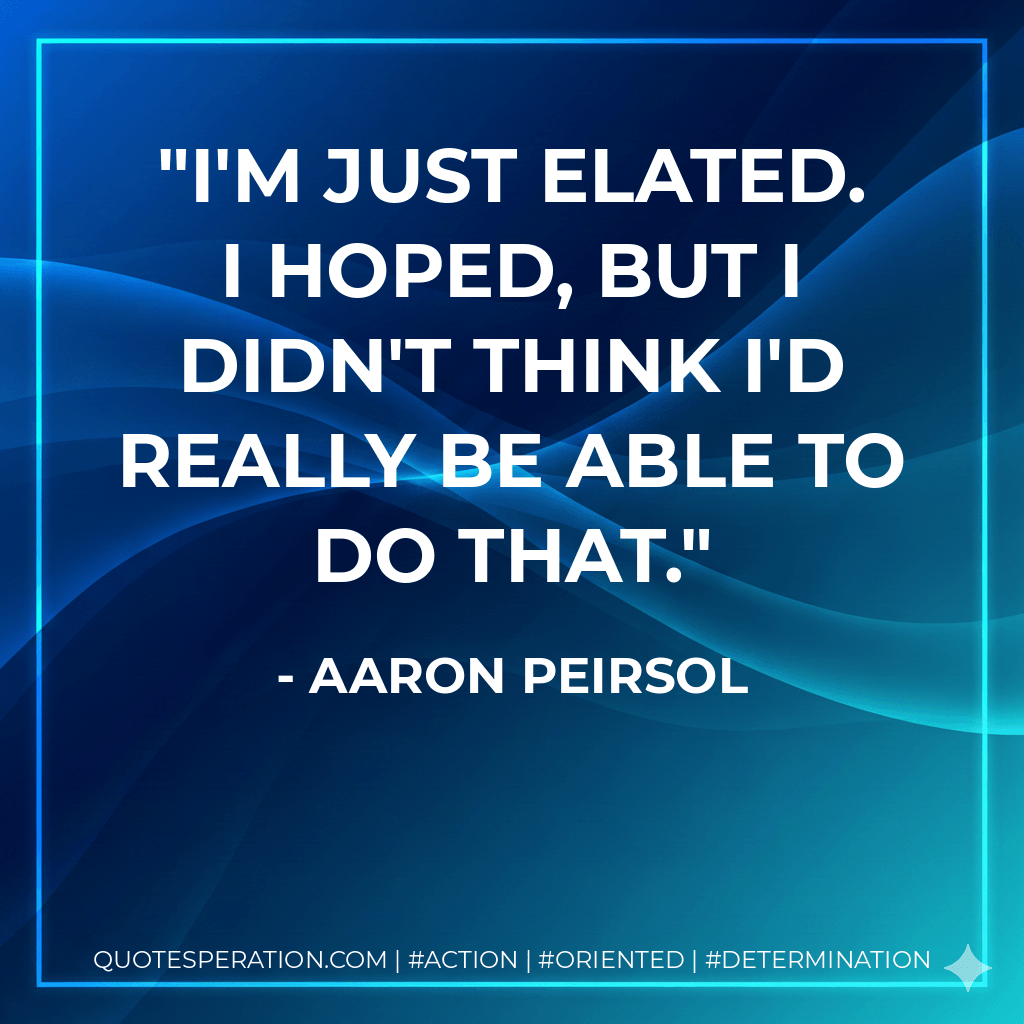 I'm just elated. I hoped, but I didn't think I'd really be able to do that. - Aaron Peirsol