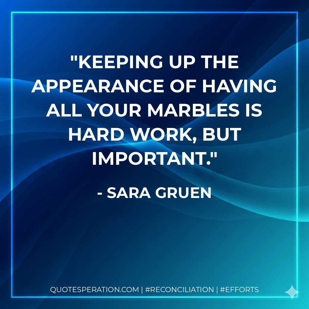 Keeping up the appearance of having all your marbles is hard work, but important. - Sara Gruen