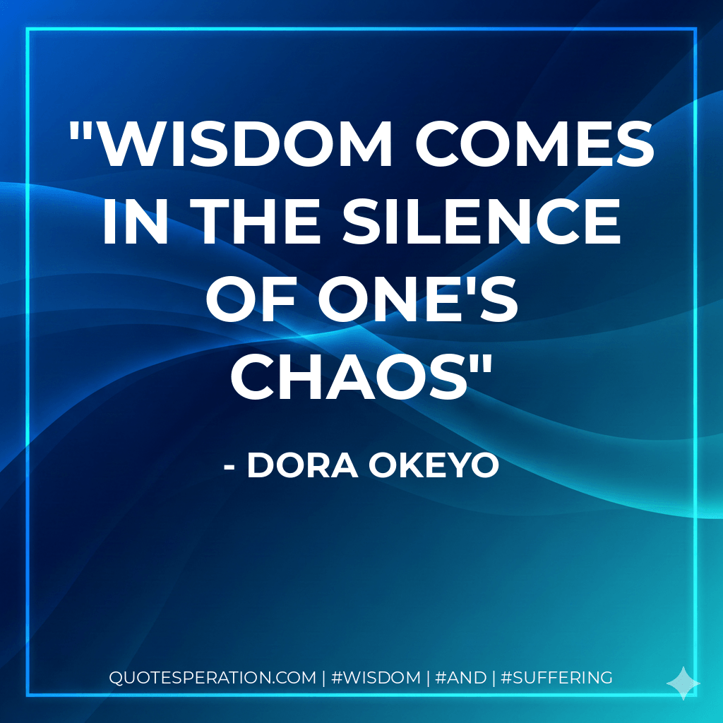 Wisdom comes in the silence of one's chaos - Dora Okeyo