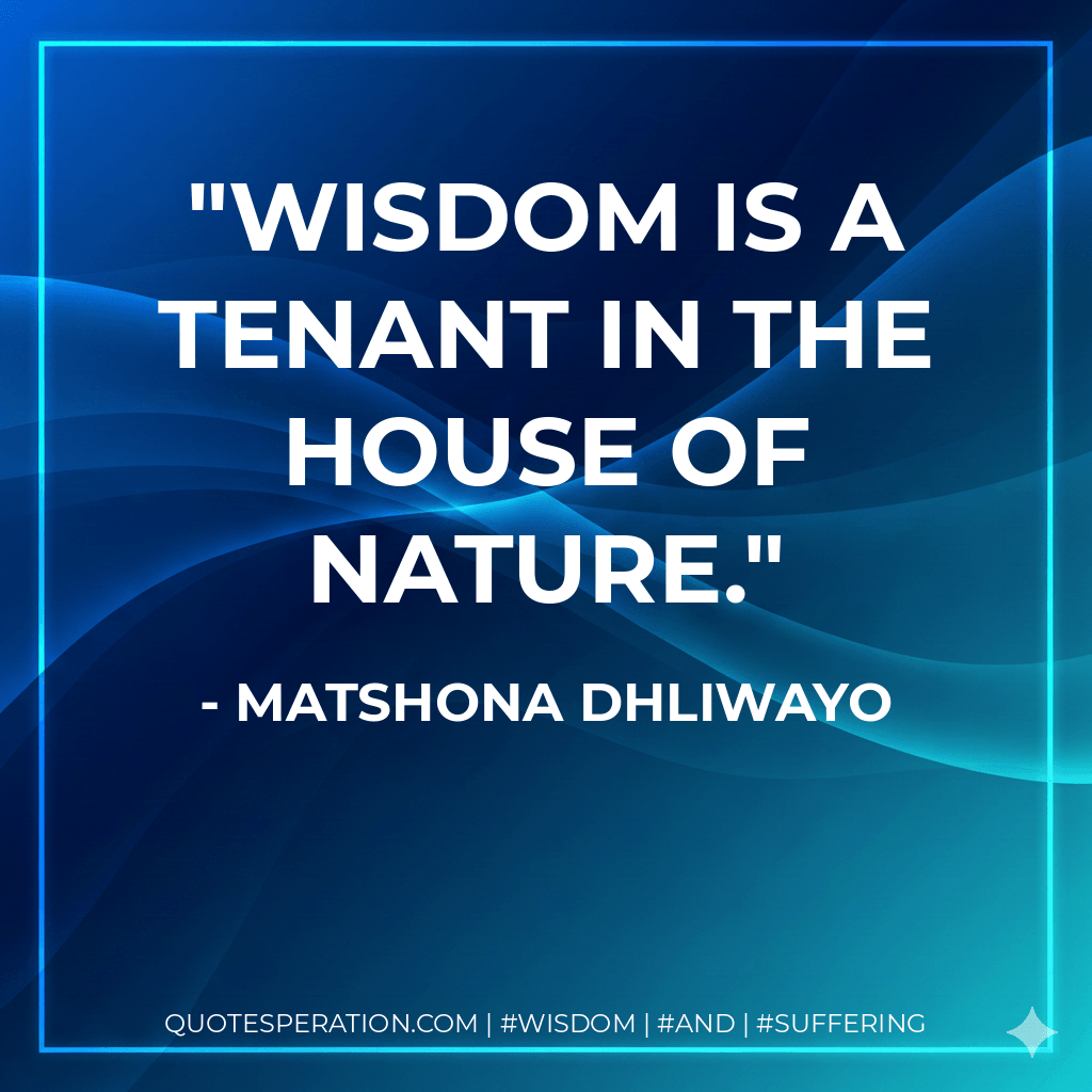 Wisdom is a tenant in the house of nature. - Matshona Dhliwayo