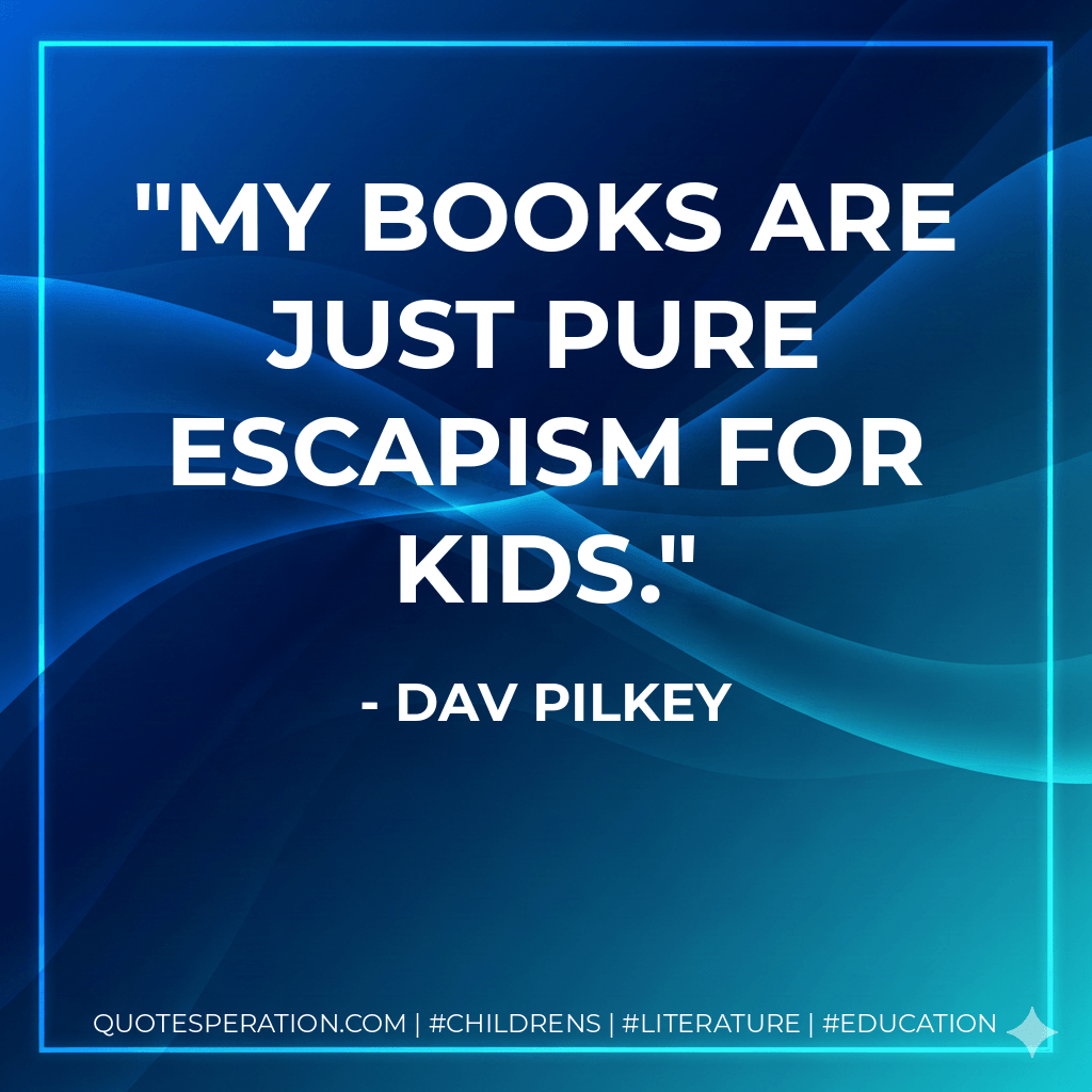 My books are just pure escapism for kids. - Dav Pilkey