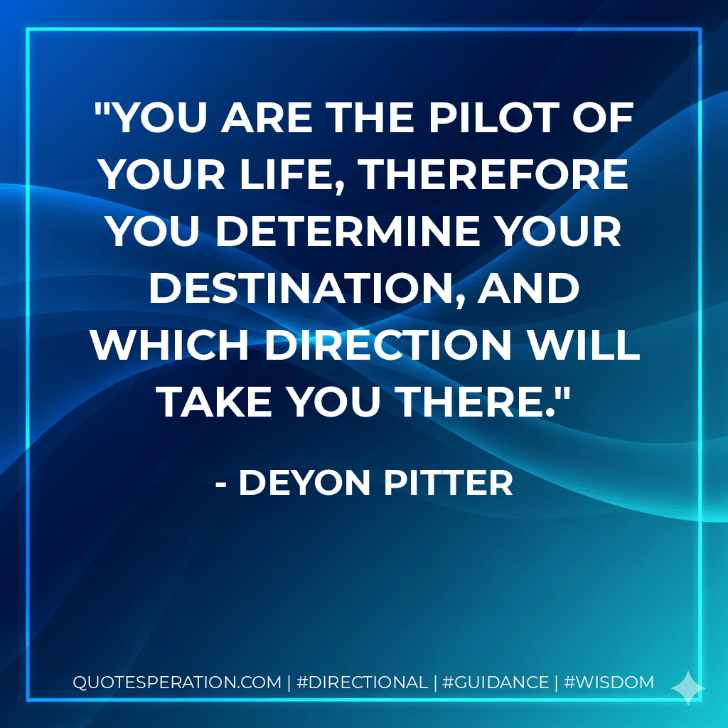 You are the pilot of your life, therefore you determine your destination, and which direction will take you there. - Deyon Pitter