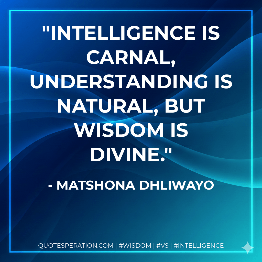 Intelligence is carnal, understanding is natural, but wisdom is divine. - Matshona Dhliwayo