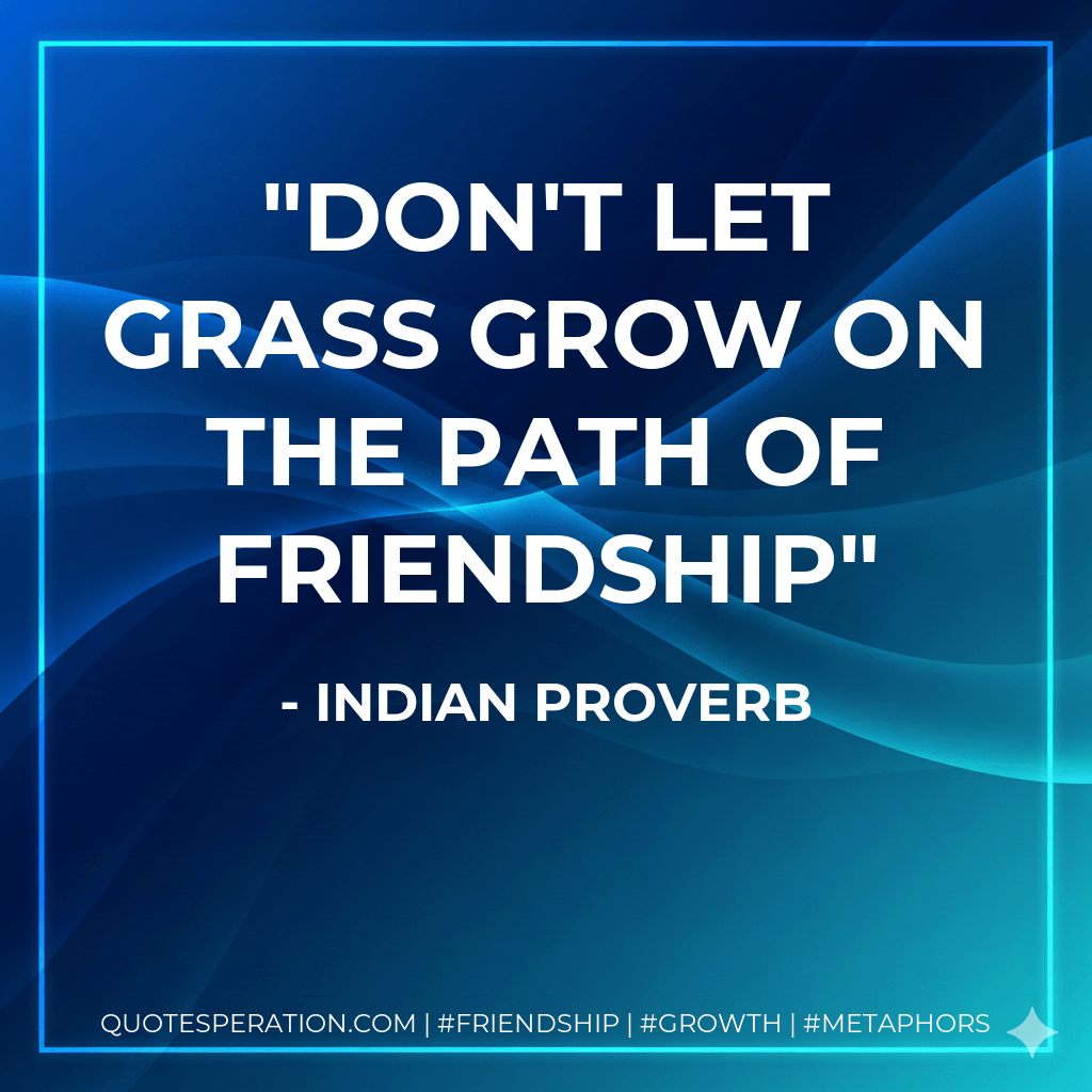 Don't let grass grow on the path of friendship - Indian Proverb