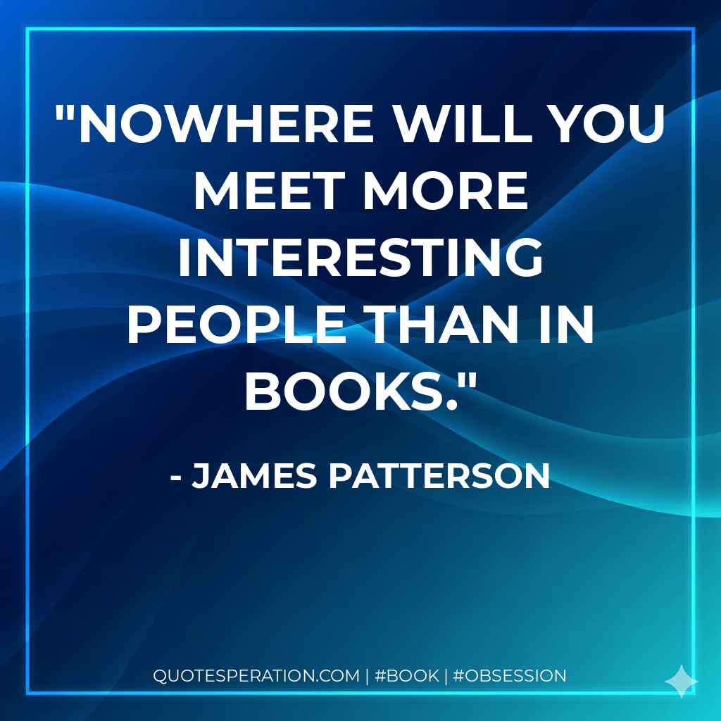 Nowhere will you meet more interesting people than in books. - James Patterson
