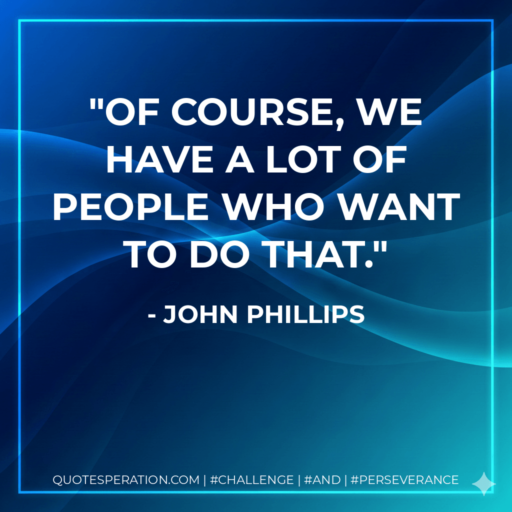 Of course, we have a lot of people who want to do that. - John Phillips