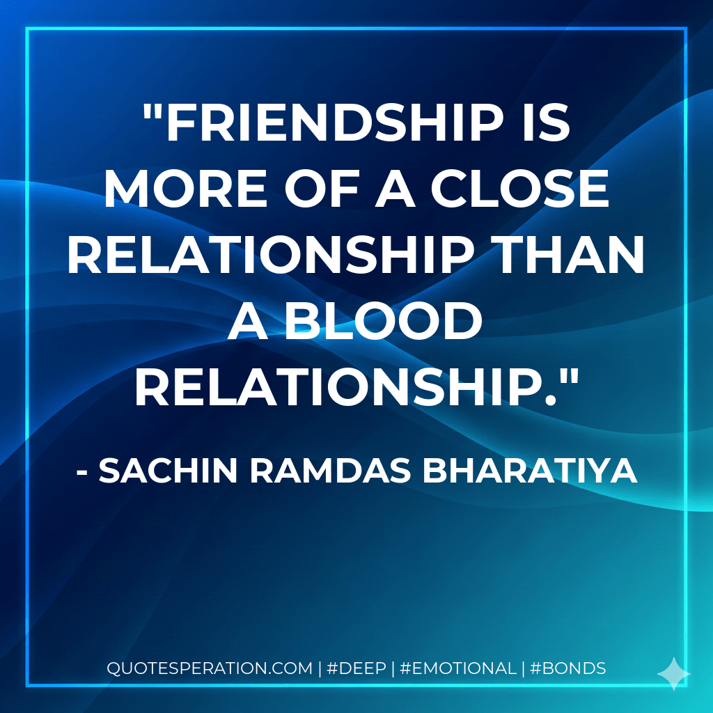 FRIENDSHIP IS MORE OF A CLOSE RELATIONSHIP THAN A BLOOD RELATIONSHIP. - SACHIN RAMDAS BHARATIYA