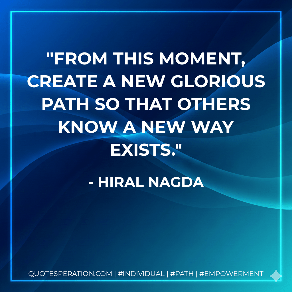 From this moment, create a new glorious path so that others know a new way exists. - Hiral Nagda