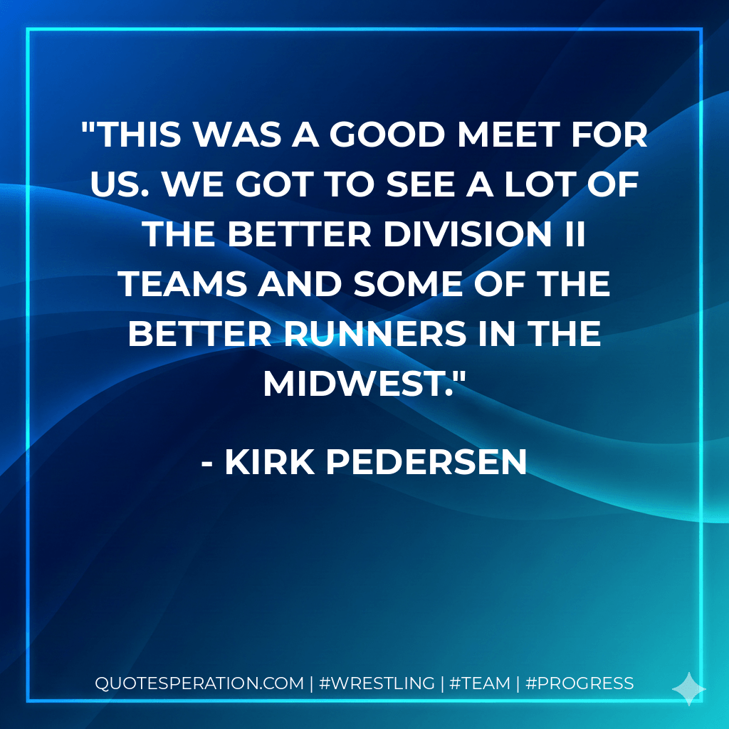 This was a good meet for us. We got to see a lot of the better Division II teams and some of the better runners in the Midwest. - Kirk Pedersen