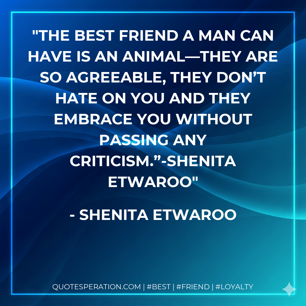The best friend a man can have is an animal—they are so agreeable, they don’t hate on you and they embrace you without passing any criticism.”-Shenita Etwaroo - Shenita Etwaroo