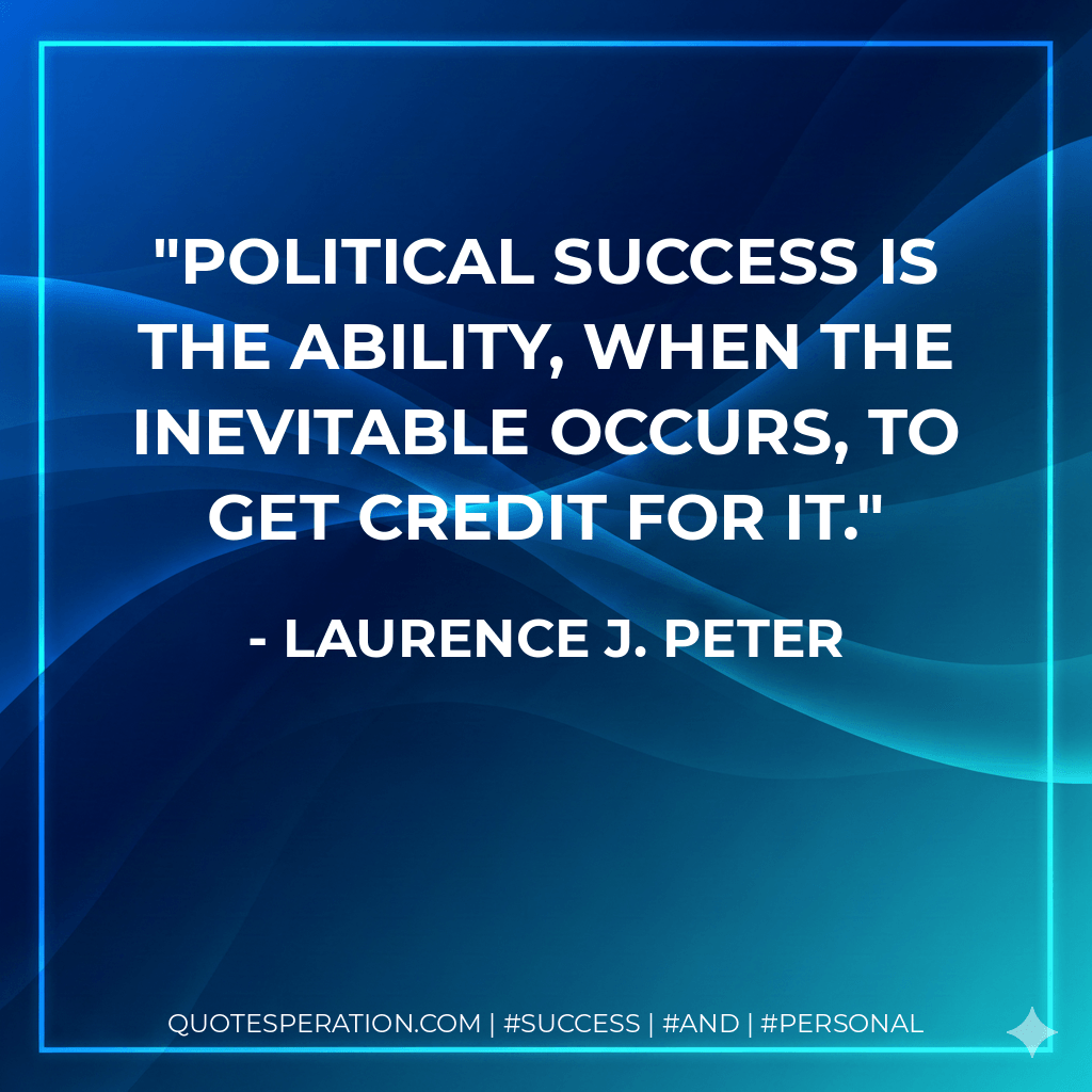 Political success is the ability, when the inevitable occurs, to get credit for it. - Laurence J. Peter