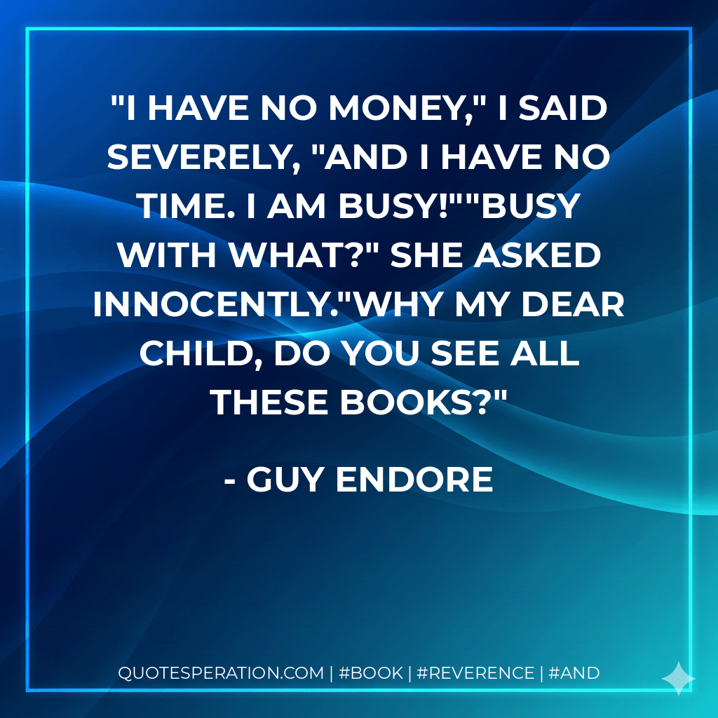 I have no money," I said severely, "and I have no time. I am busy!""Busy with what?" she asked innocently."Why my dear child, do you see all these books? - Guy Endore