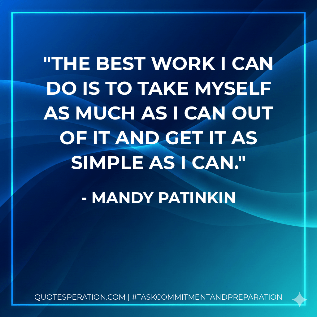 The best work I can do is to take myself as much as I can out of it and get it as simple as I can. - Mandy Patinkin