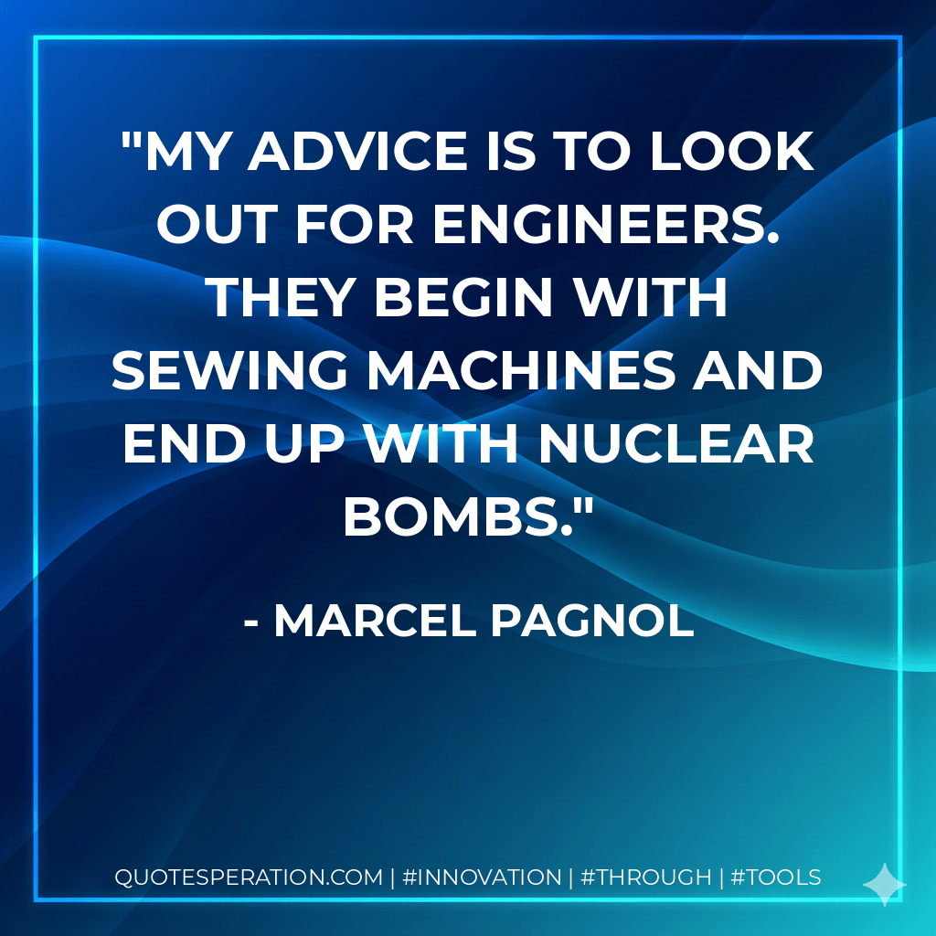 My advice is to look out for engineers. They begin with sewing machines and end up with nuclear bombs. - Marcel Pagnol
