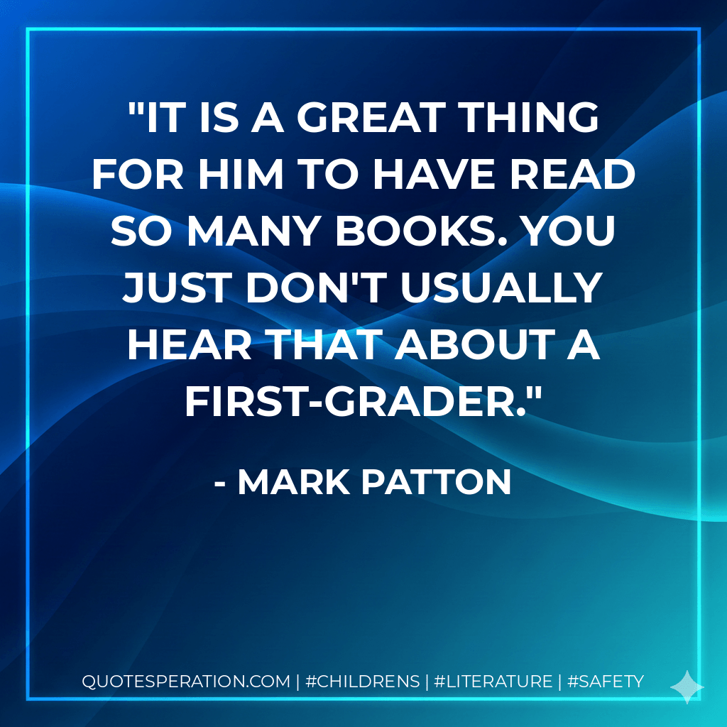 It is a great thing for him to have read so many books. You just don't usually hear that about a first-grader. - Mark Patton