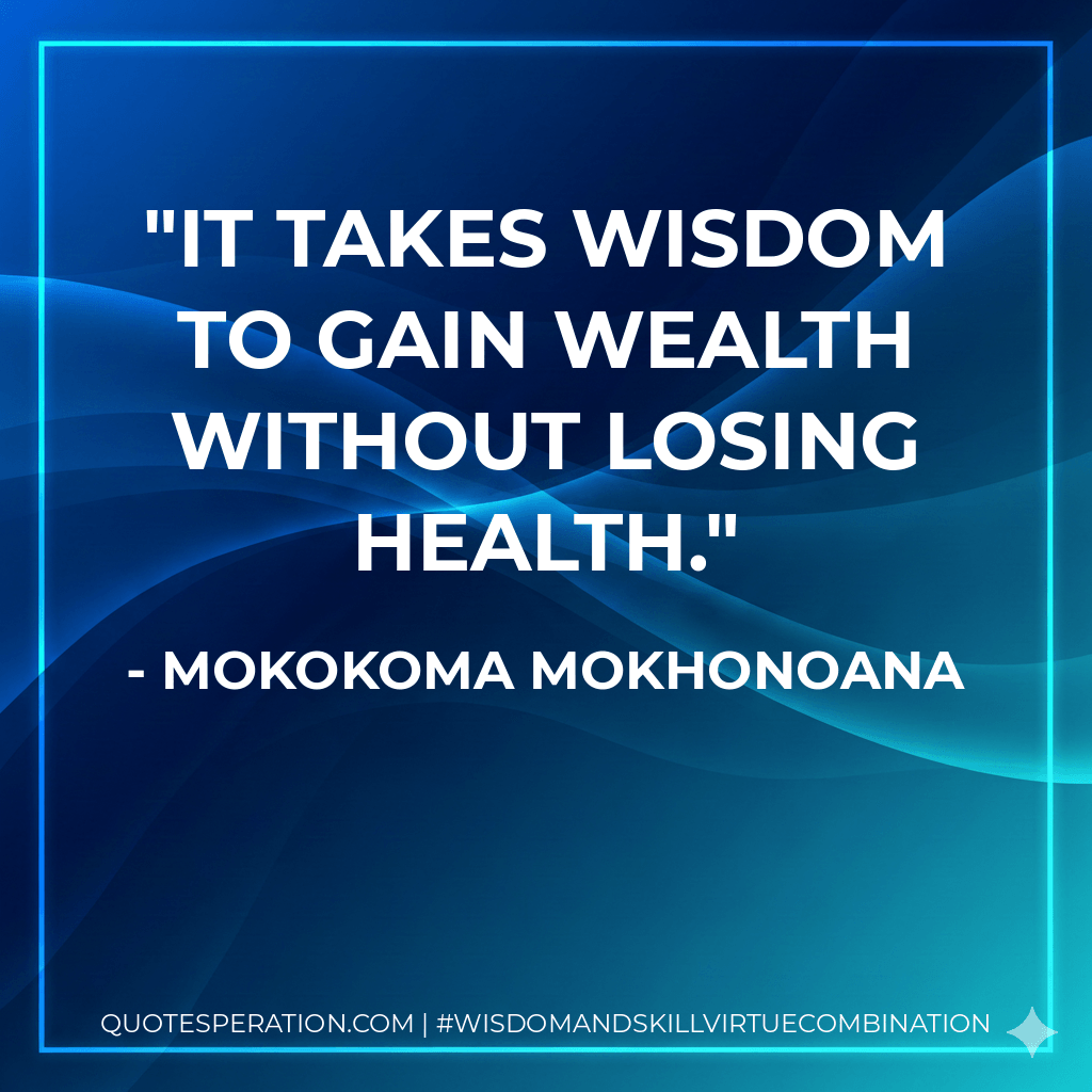 It takes wisdom to gain wealth without losing health. - Mokokoma Mokhonoana