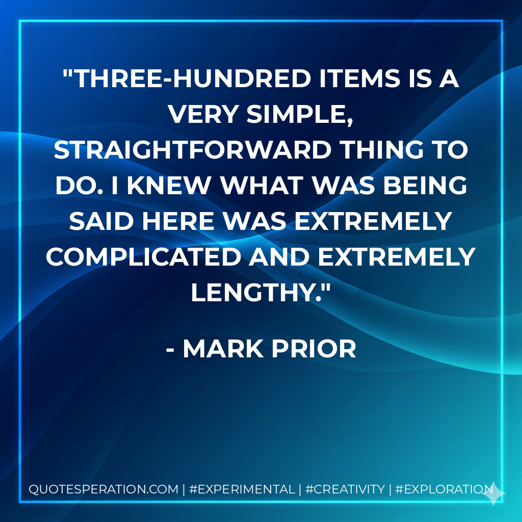 Three-hundred items is a very simple, straightforward thing to do. I knew what was being said here was extremely complicated and extremely lengthy. - Mark Prior