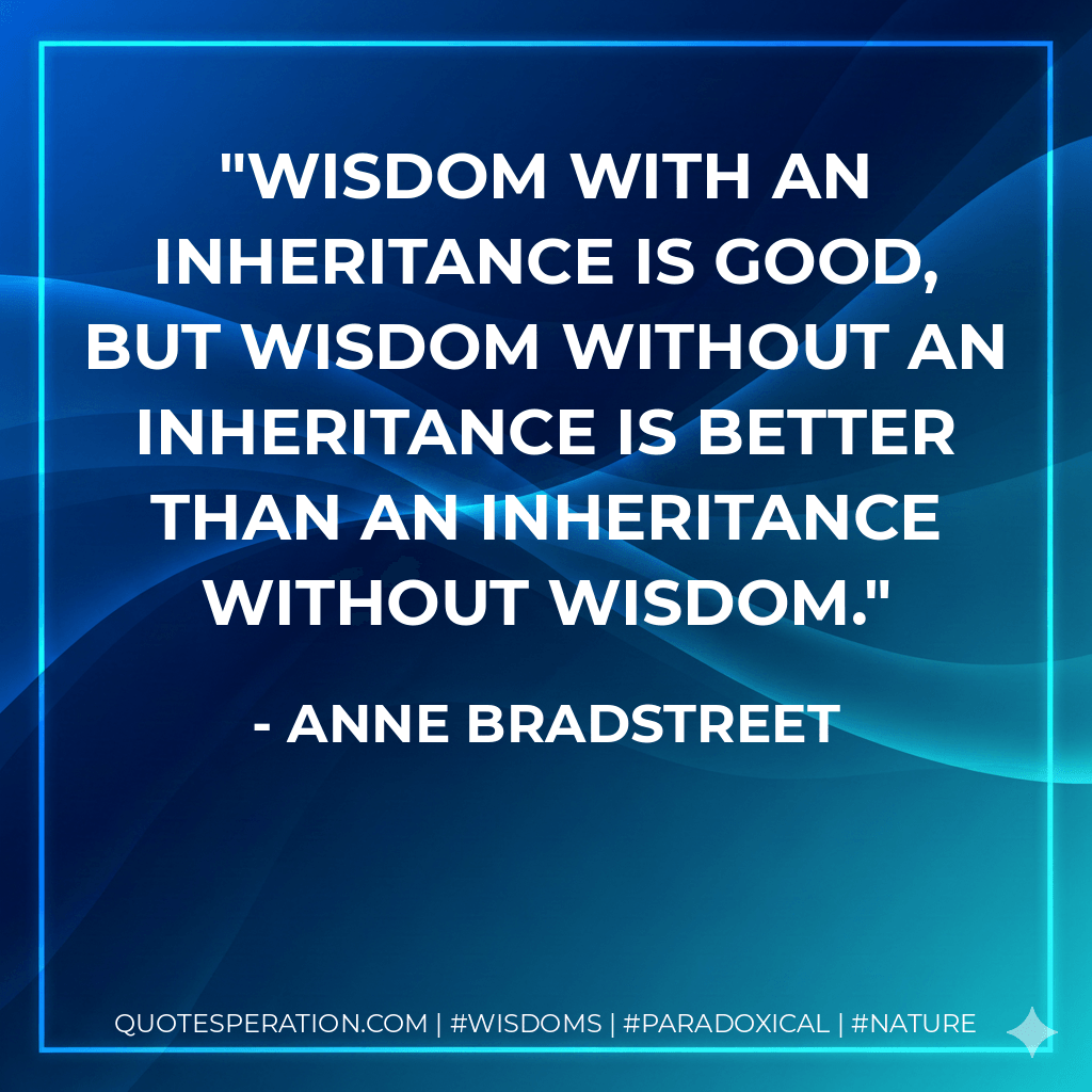 Wisdom with an inheritance is good, but wisdom without an inheritance is better than an inheritance without wisdom. - Anne Bradstreet