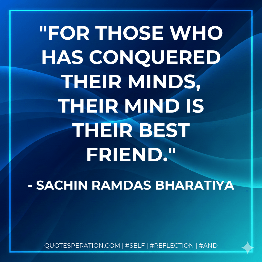 FOR THOSE WHO HAS CONQUERED THEIR MINDS, THEIR MIND IS THEIR BEST FRIEND. - SACHIN RAMDAS BHARATIYA