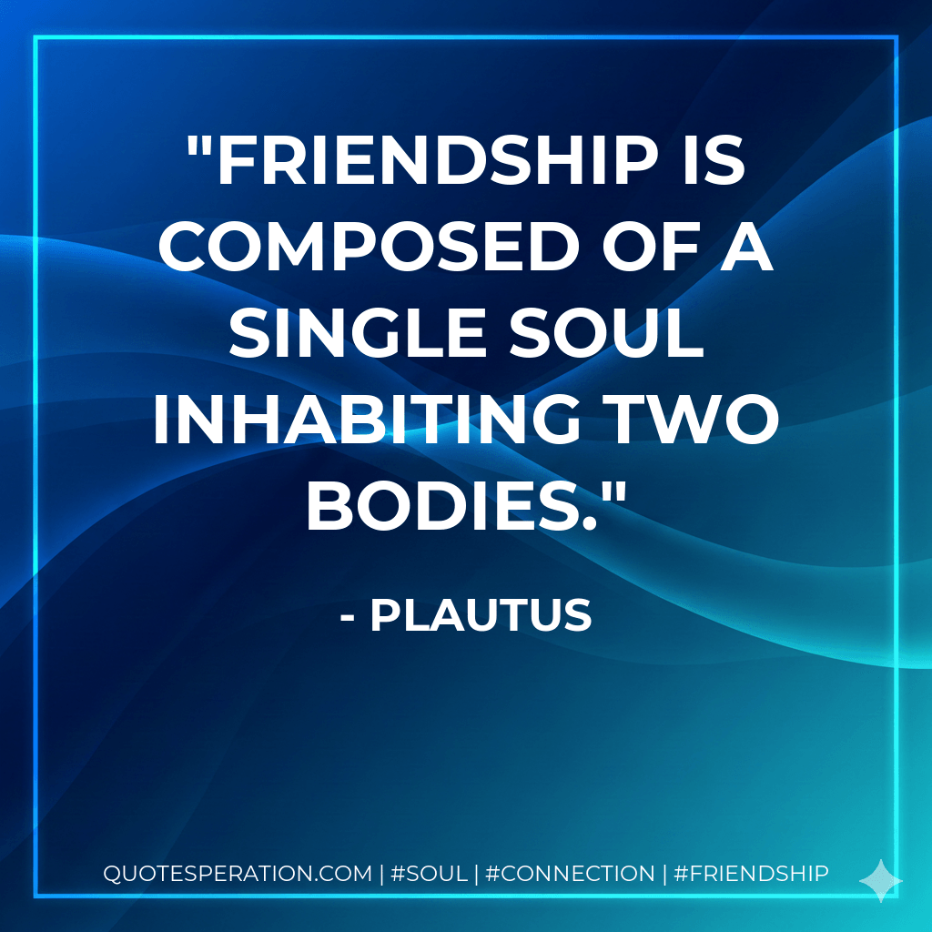 Friendship is composed of a single soul inhabiting two bodies. - Plautus