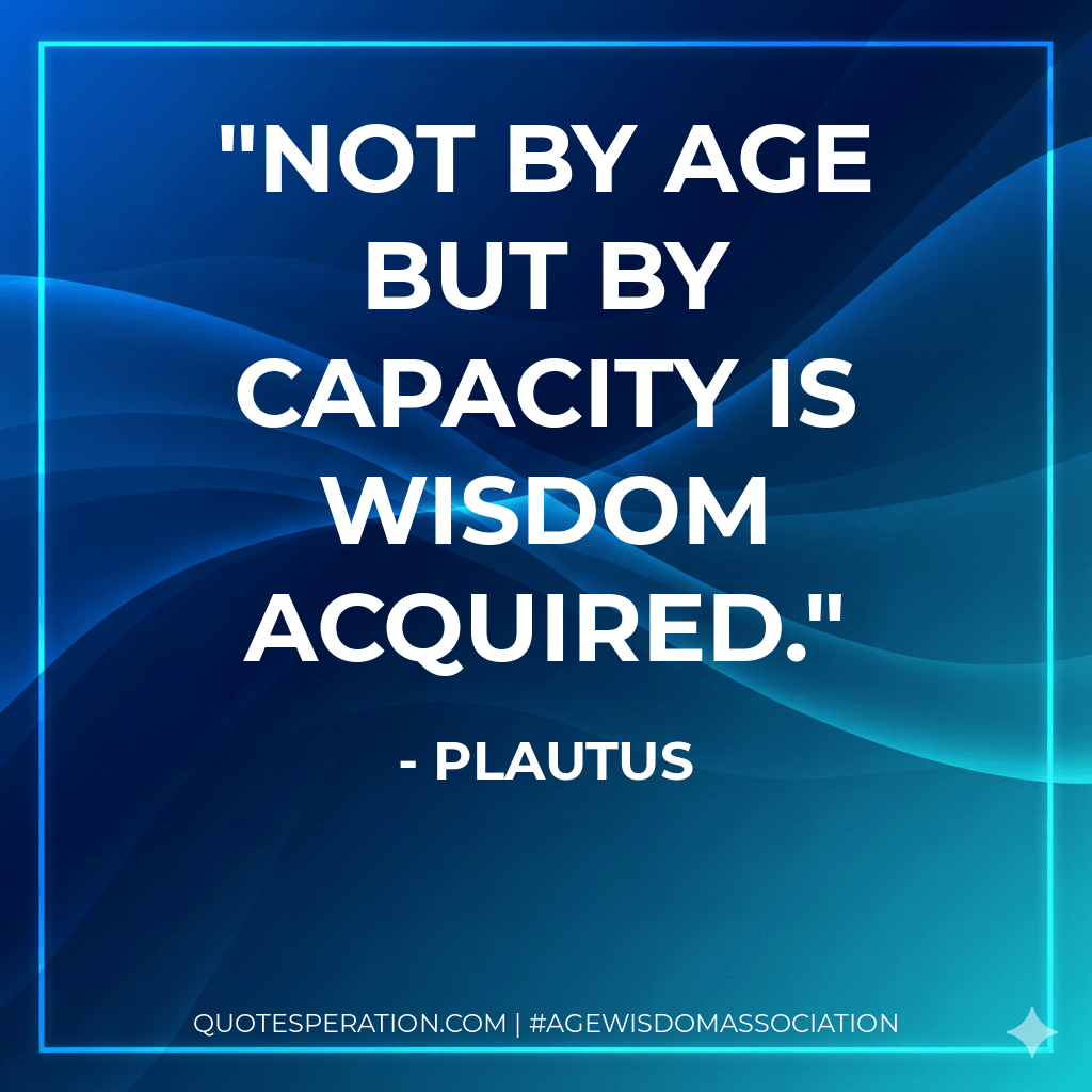 Not by age but by capacity is wisdom acquired. - Plautus