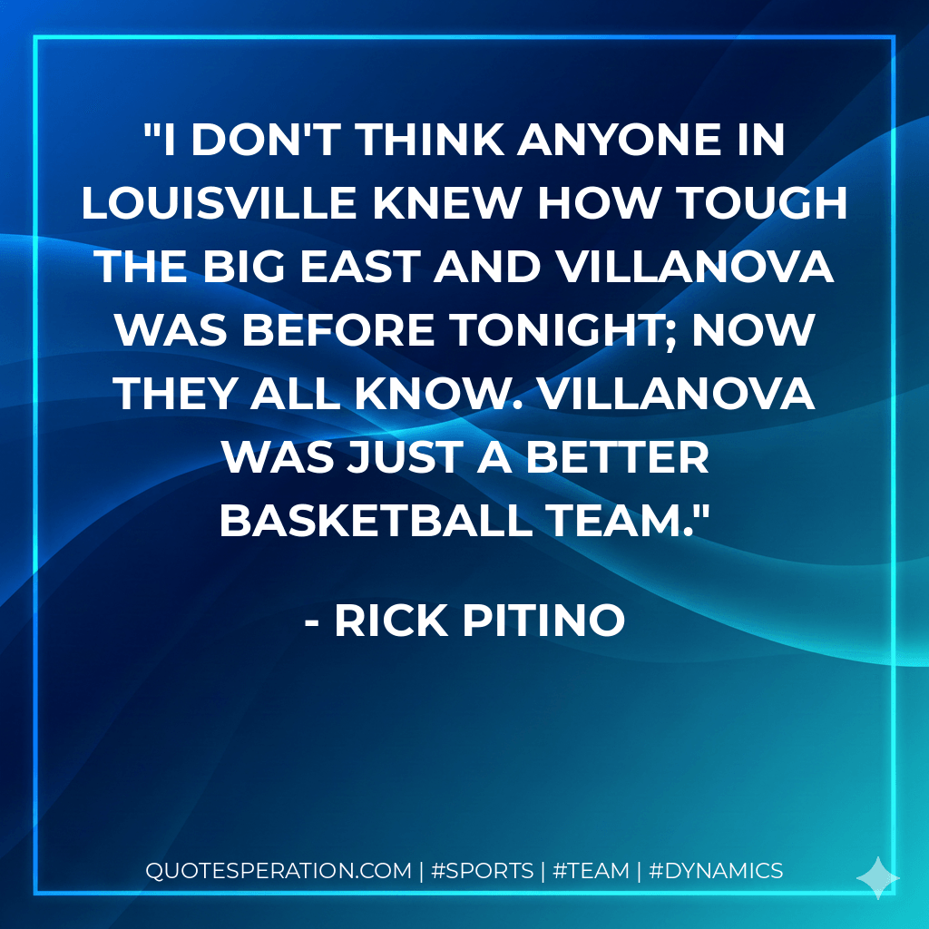 I don't think anyone in Louisville knew how tough the Big East and Villanova was before tonight; now they all know. Villanova was just a better basketball team. - Rick Pitino