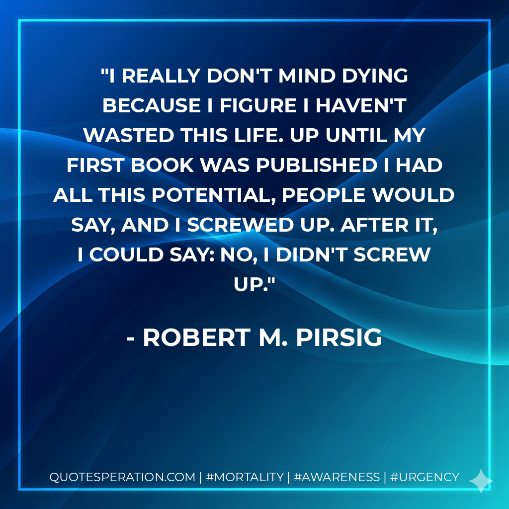 I really don't mind dying because I figure I haven't wasted this life. Up until my first book was published I had all this potential, people would say, and I screwed up. After it, I could say: No, I didn't screw up. - Robert M. Pirsig