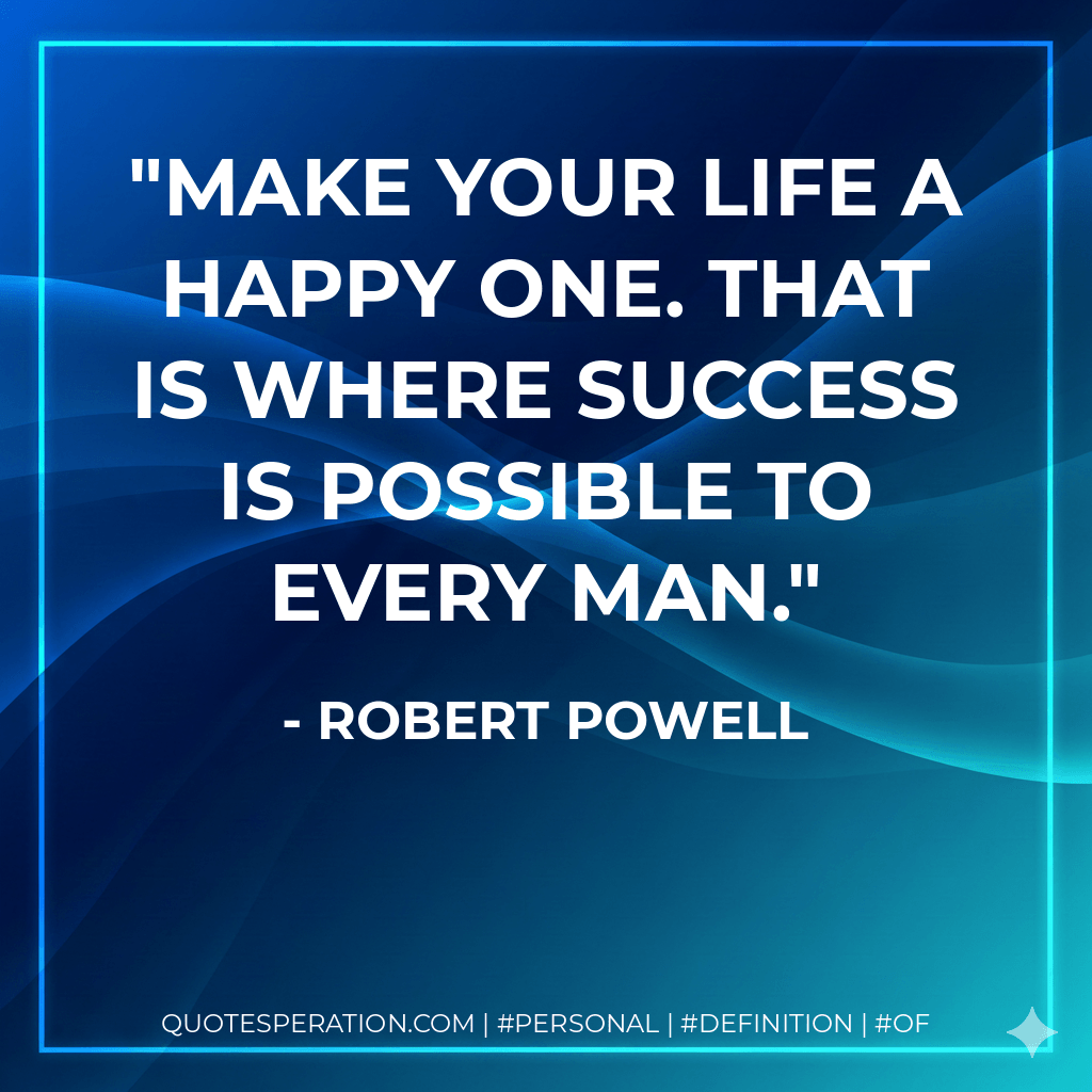 Make your life a happy one. That is where success is possible to every man. - Robert Powell