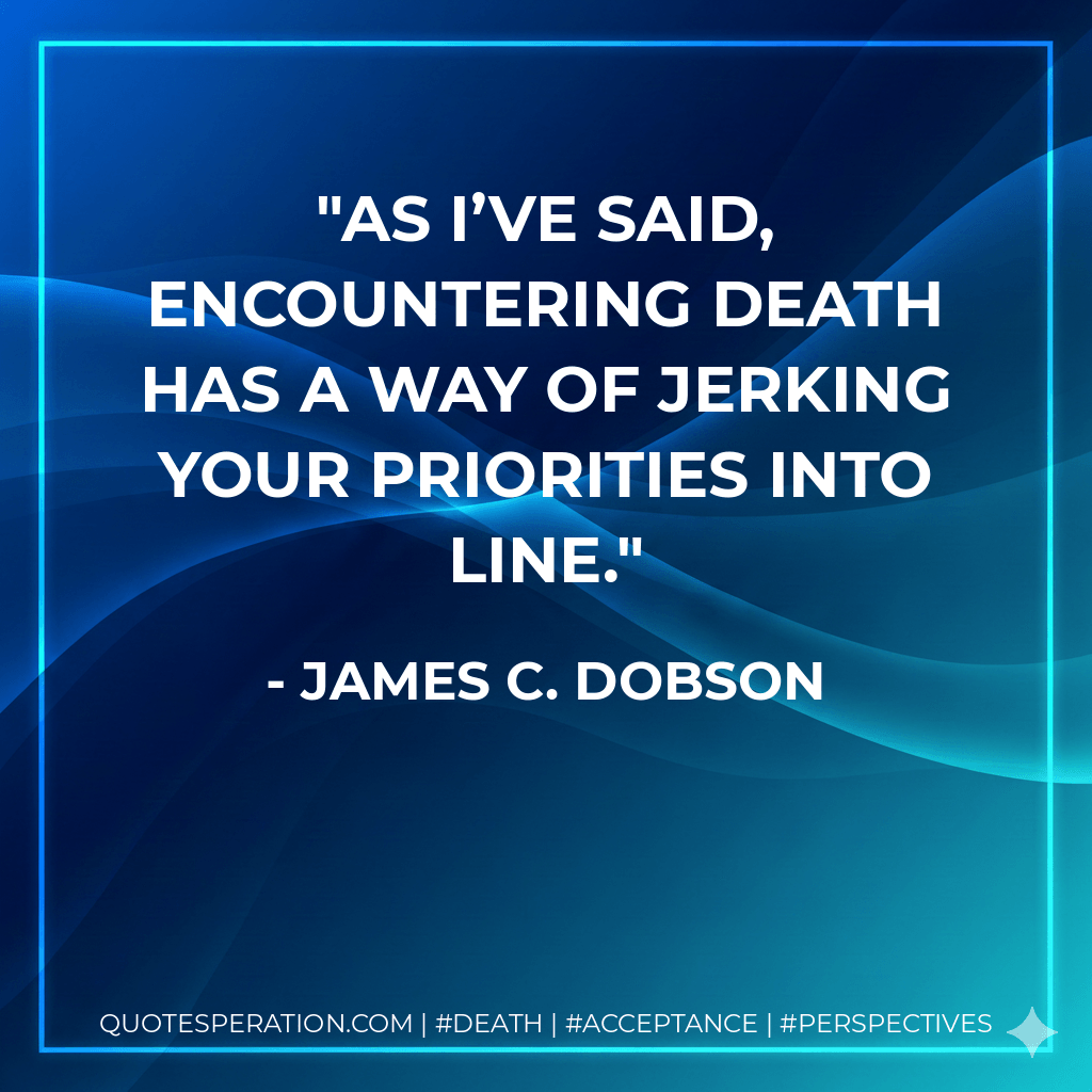As I’ve said, encountering death has a way of jerking your priorities into line. - James C. Dobson