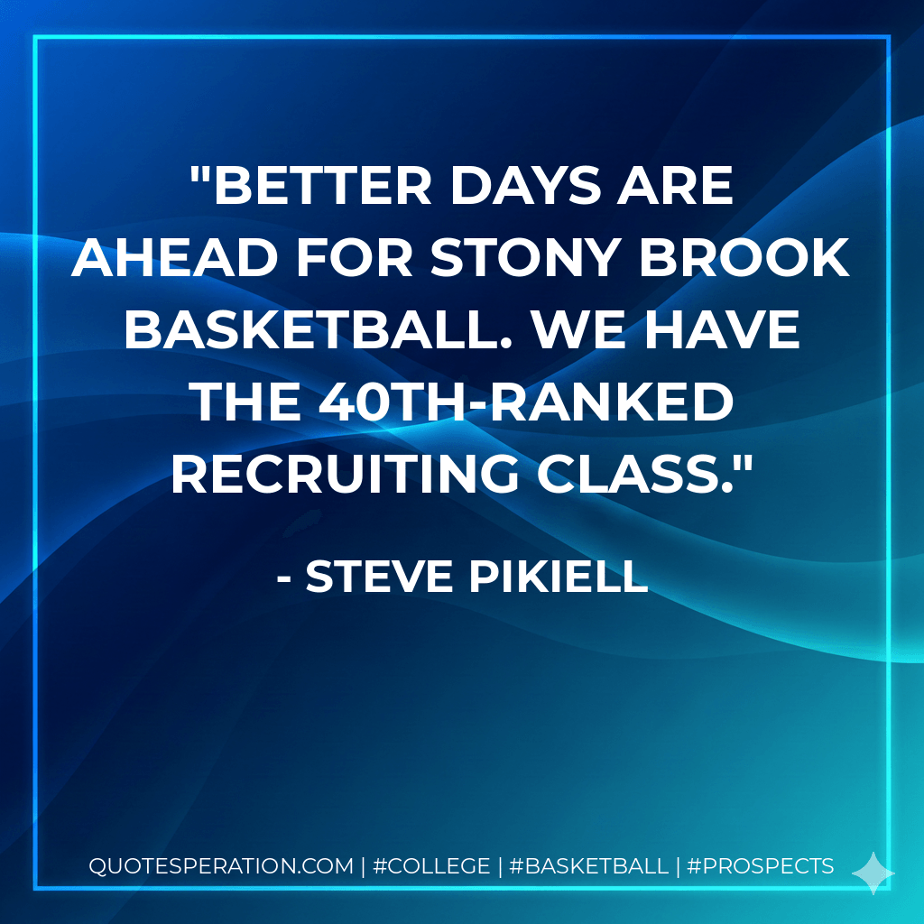 Better days are ahead for Stony Brook basketball. We have the 40th-ranked recruiting class. - Steve Pikiell