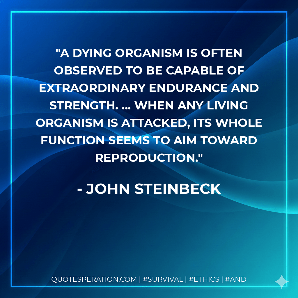 A dying organism is often observed to be capable of extraordinary endurance and strength. ... When any living organism is attacked, its whole function seems to aim toward reproduction. - John Steinbeck