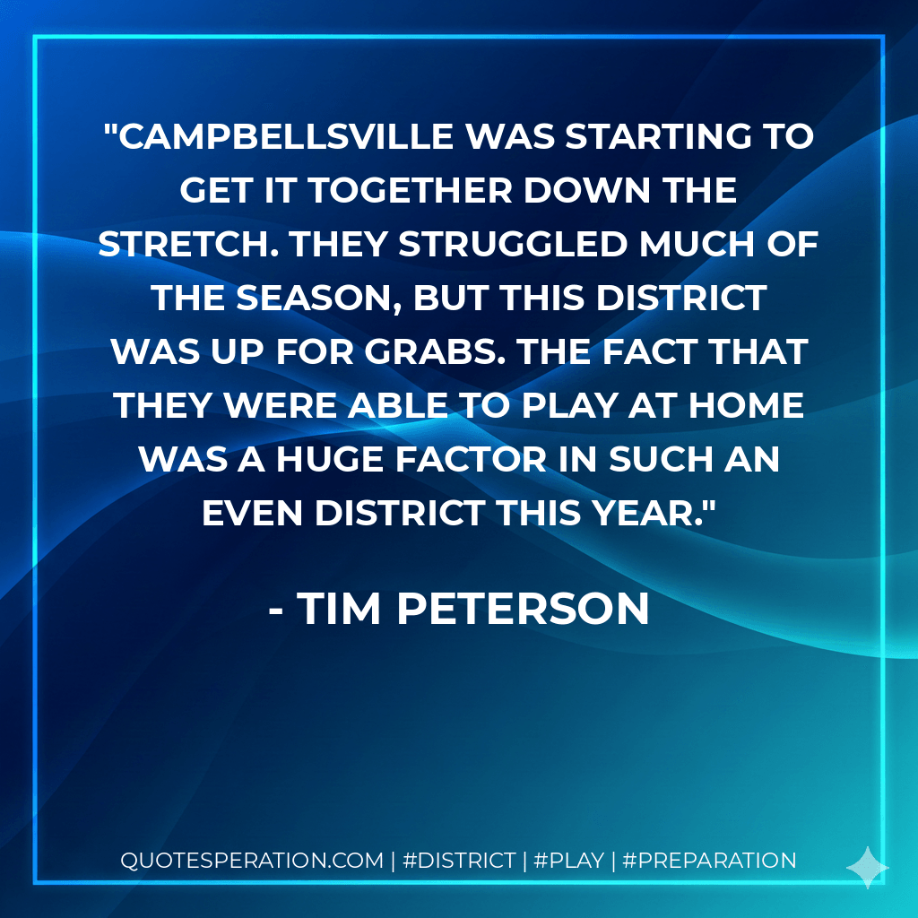 Campbellsville was starting to get it together down the stretch. They struggled much of the season, but this district was up for grabs. The fact that they were able to play at home was a huge factor in such an even district this year. - Tim Peterson