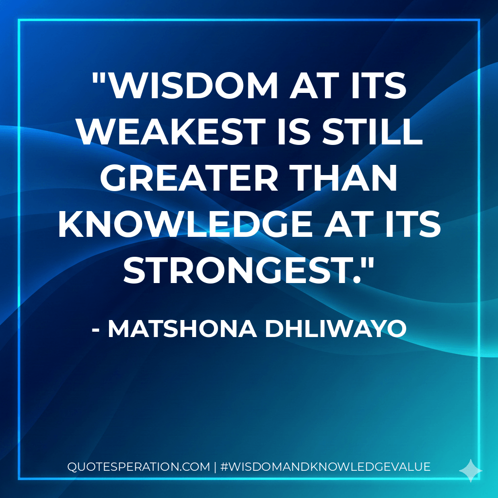 Wisdom at its weakest is still greater than knowledge at its strongest. - Matshona Dhliwayo