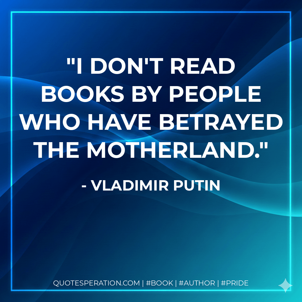 I don't read books by people who have betrayed the Motherland. - Vladimir Putin