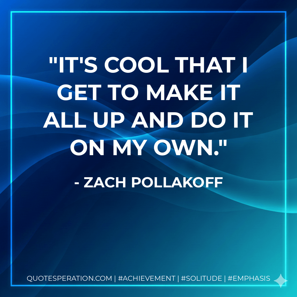 It's cool that I get to make it all up and do it on my own. - Zach Pollakoff