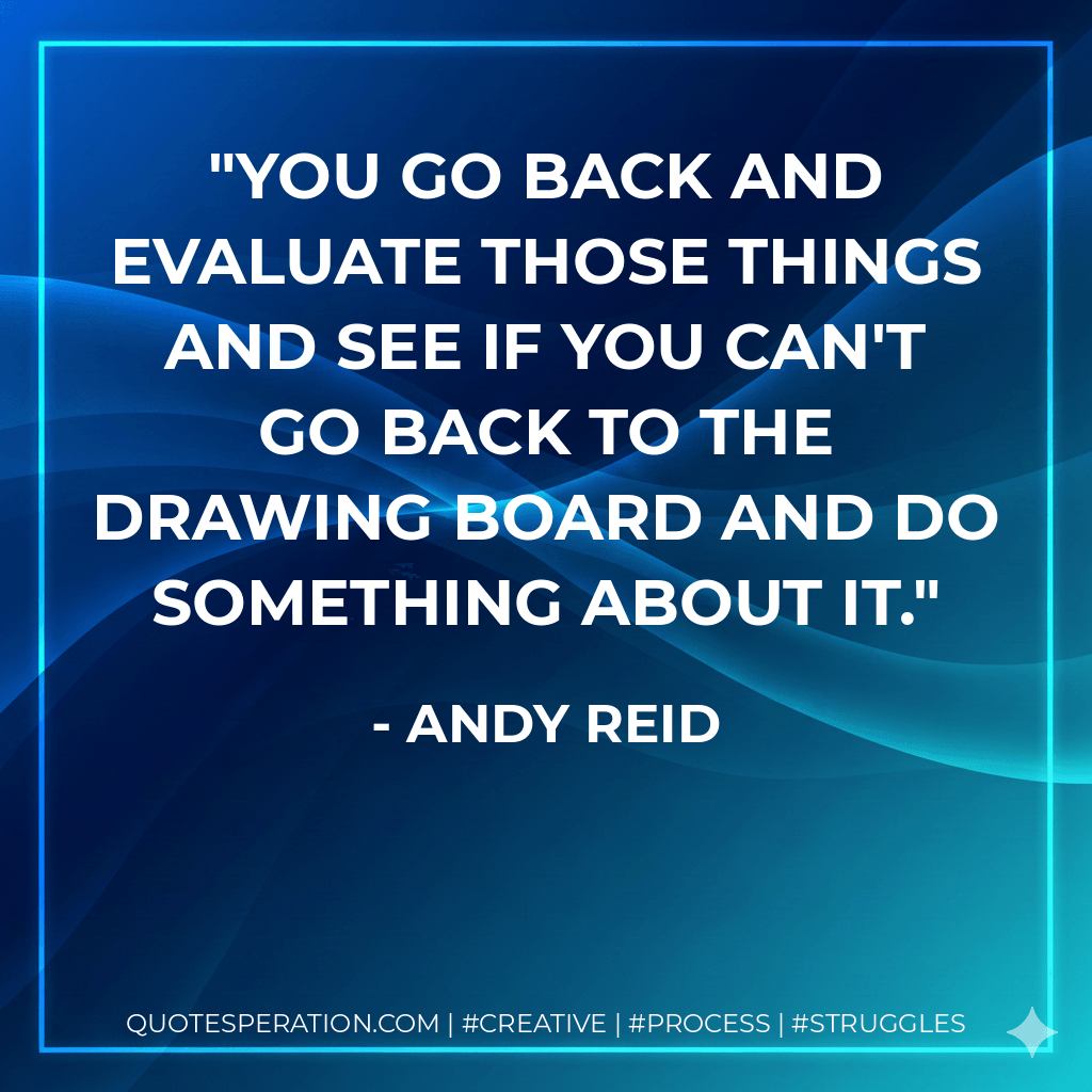 You go back and evaluate those things and see if you can't go back to the drawing board and do something about it. - Andy Reid