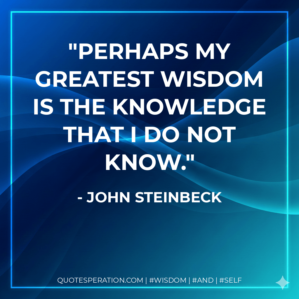 Perhaps my greatest wisdom is the knowledge that I do not know. - John Steinbeck