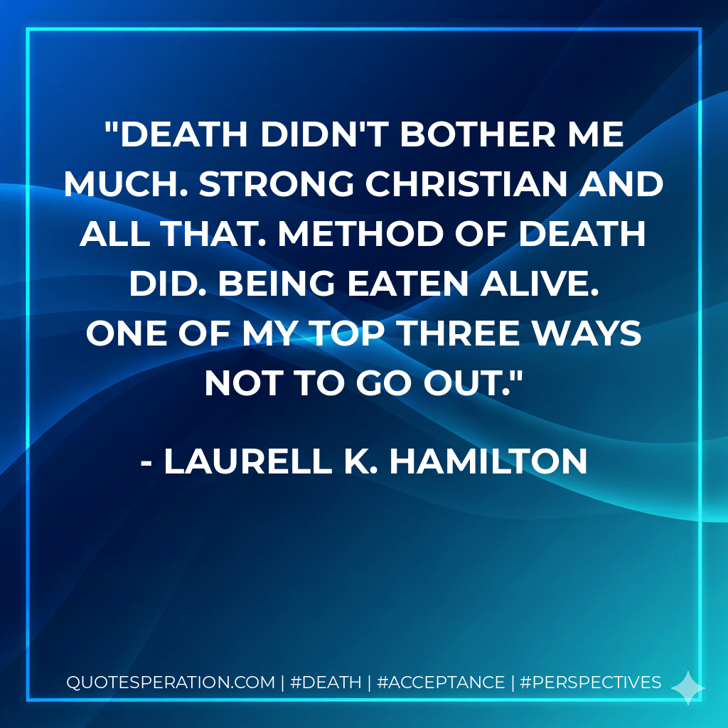 Death didn't bother me much. Strong Christian and all that. Method of death did. Being eaten alive. One of my top three ways not to go out. - Laurell K. Hamilton